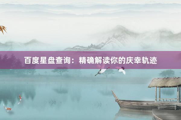 百度星盘查询：精确解读你的庆幸轨迹