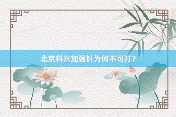 北京科兴加强针为何不可打？