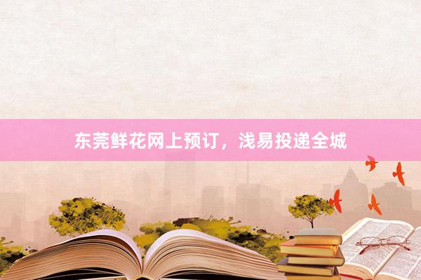 东莞鲜花网上预订,浅易投递全城